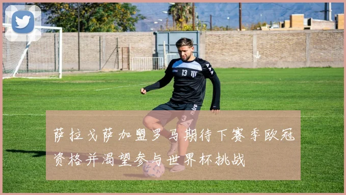 萨拉戈萨加盟罗马期待下赛季欧冠资格并渴望参与世界杯挑战