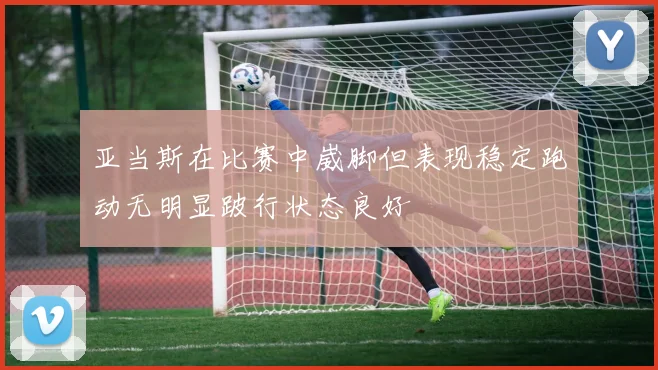 亚当斯在比赛中崴脚但表现稳定跑动无明显跛行状态良好