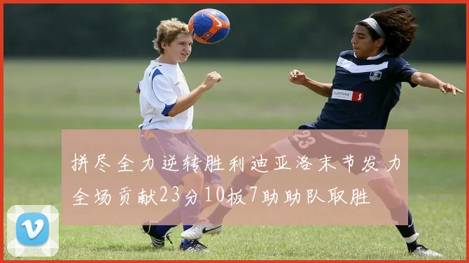 拼尽全力逆转胜利迪亚洛末节发力全场贡献23分10板7助助队取胜