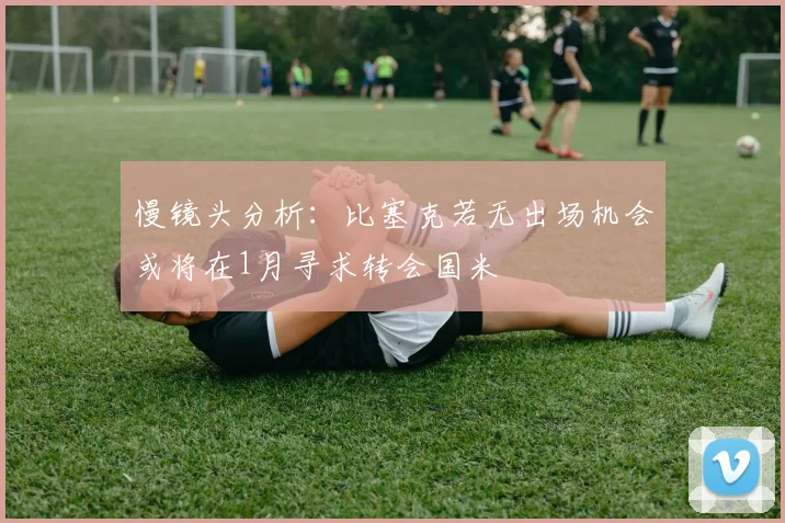 慢镜头分析：比塞克若无出场机会或将在1月寻求转会国米