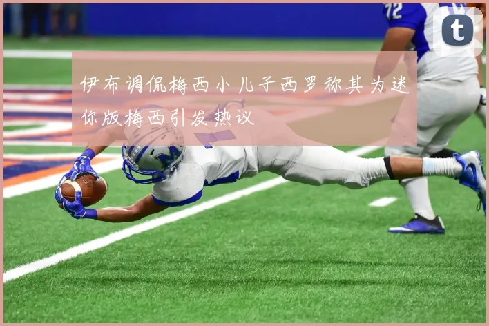 伊布调侃梅西小儿子西罗称其为迷你版梅西引发热议