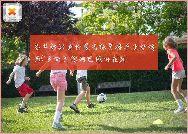 各年龄段身价最高球员榜单出炉梅西C罗哈兰德姆巴佩均在列