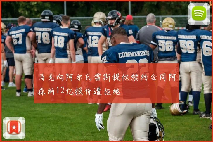 马竞向阿尔瓦雷斯提供续约合同阿森纳12亿报价遭拒绝