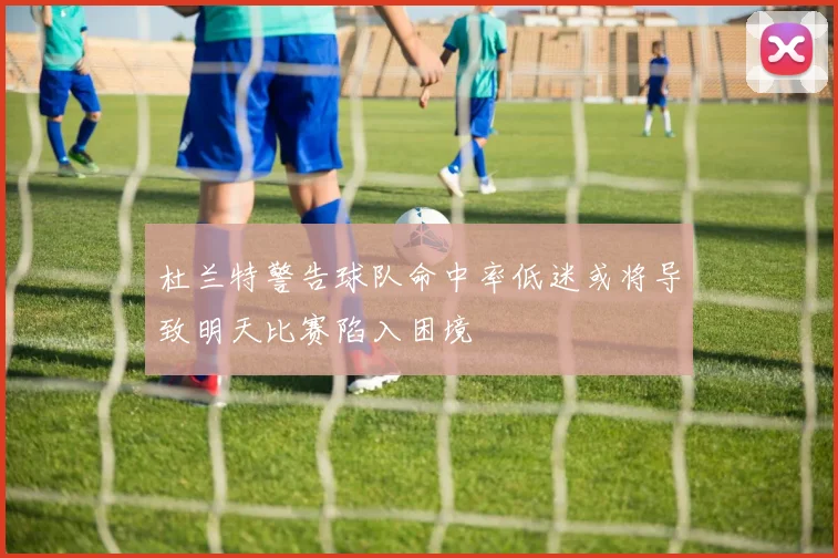 杜兰特警告球队命中率低迷或将导致明天比赛陷入困境