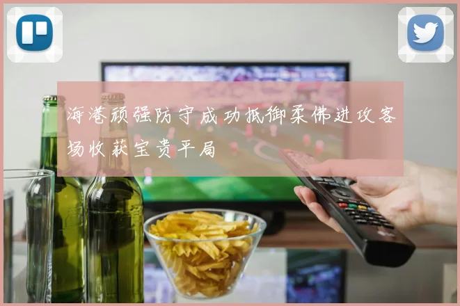海港顽强防守成功抵御柔佛进攻客场收获宝贵平局
