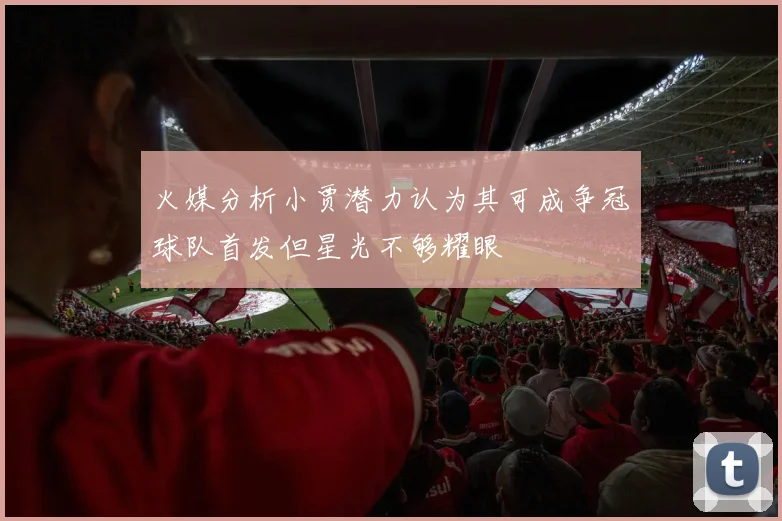 火媒分析小贾潜力认为其可成争冠球队首发但星光不够耀眼