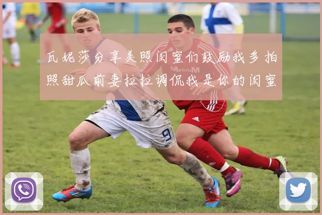 瓦妮莎分享美照闺蜜们鼓励我多拍照甜瓜前妻拉拉调侃我是你的闺蜜