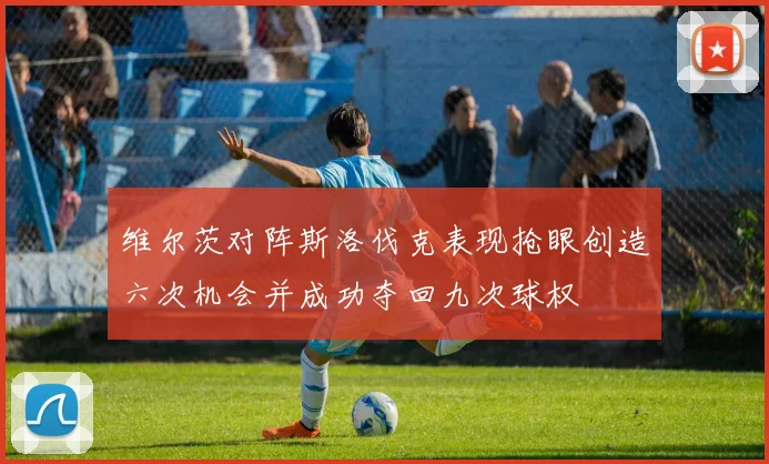 维尔茨对阵斯洛伐克表现抢眼创造六次机会并成功夺回九次球权