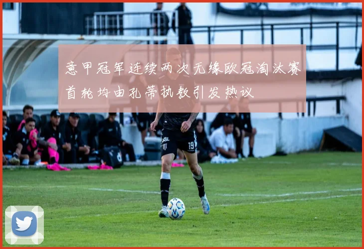 意甲冠军连续两次无缘欧冠淘汰赛首轮均由孔蒂执教引发热议