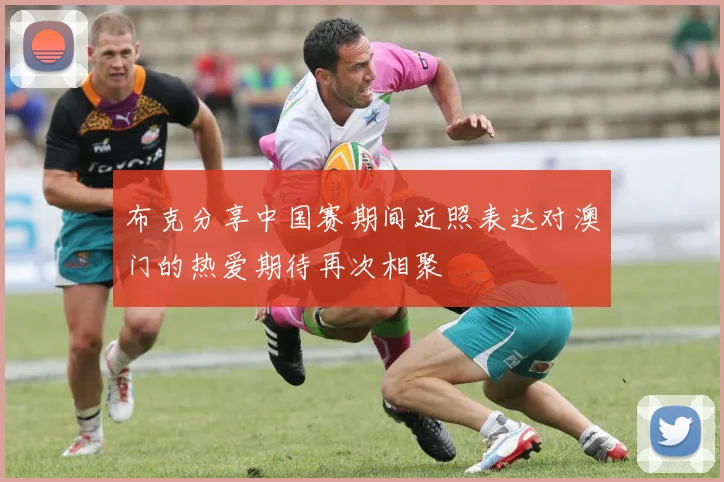 布克分享中国赛期间近照表达对澳门的热爱期待再次相聚