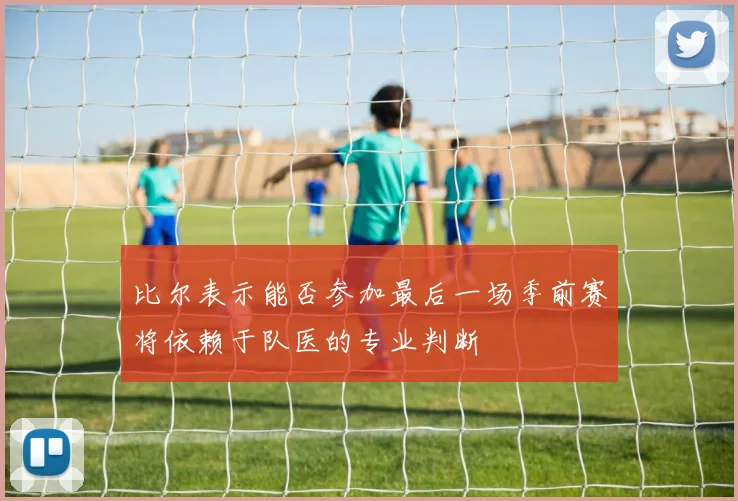 比尔表示能否参加最后一场季前赛将依赖于队医的专业判断