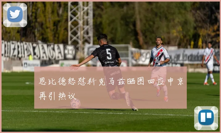 恩比德怒怼科克马兹晒图回应申京再引热议