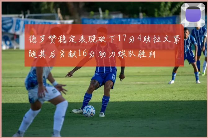 德罗赞稳定表现砍下17分4助拉文紧随其后贡献16分助力球队胜利