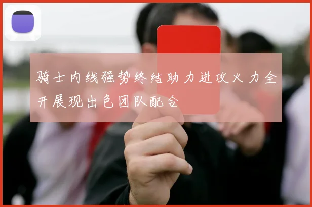骑士内线强势终结助力进攻火力全开展现出色团队配合
