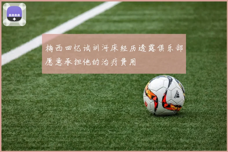 梅西回忆试训河床经历透露俱乐部愿意承担他的治疗费用