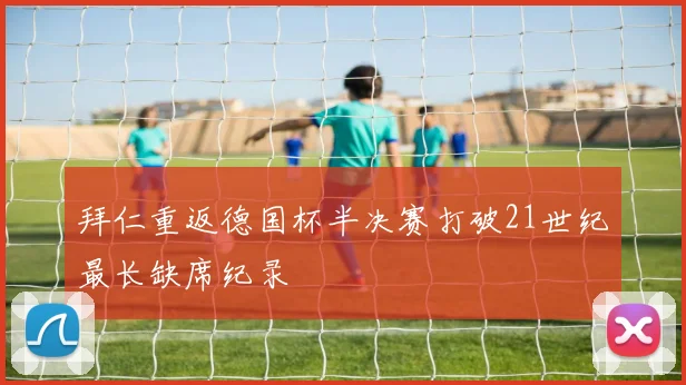 拜仁重返德国杯半决赛打破21世纪最长缺席纪录
