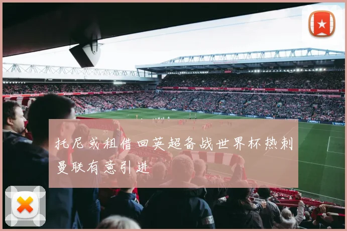 托尼或租借回英超备战世界杯热刺曼联有意引进