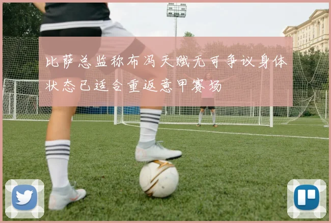 比萨总监称布冯天赋无可争议身体状态已适合重返意甲赛场