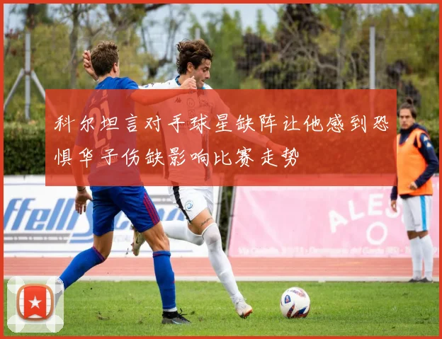 科尔坦言对手球星缺阵让他感到恐惧华子伤缺影响比赛走势
