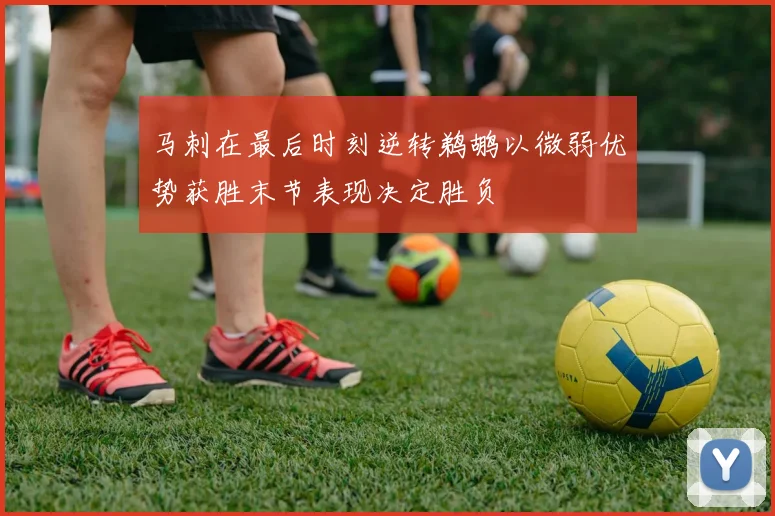 马刺在最后时刻逆转鹈鹕以微弱优势获胜末节表现决定胜负