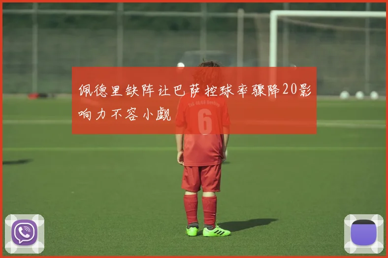 佩德里缺阵让巴萨控球率骤降20影响力不容小觑
