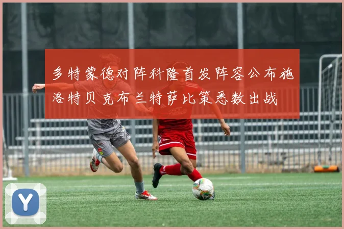 多特蒙德对阵科隆首发阵容公布施洛特贝克布兰特萨比策悉数出战