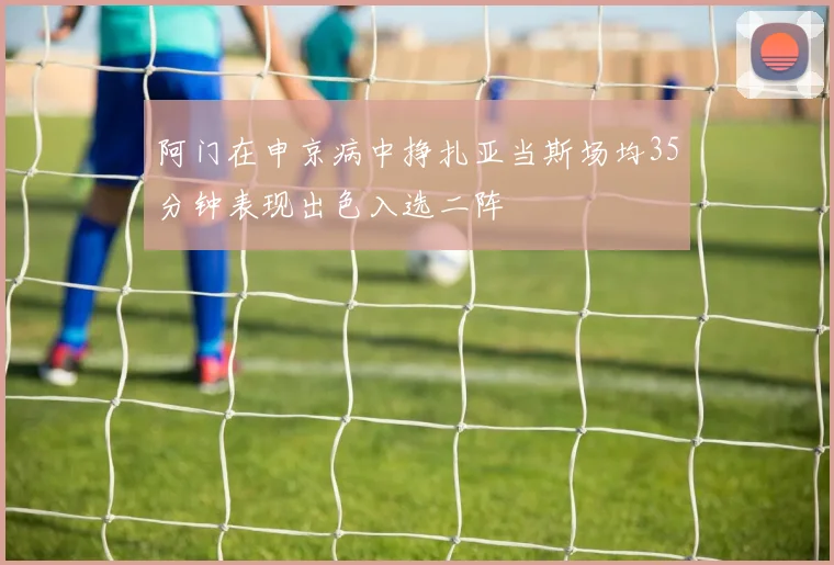 阿门在申京病中挣扎亚当斯场均35分钟表现出色入选二阵
