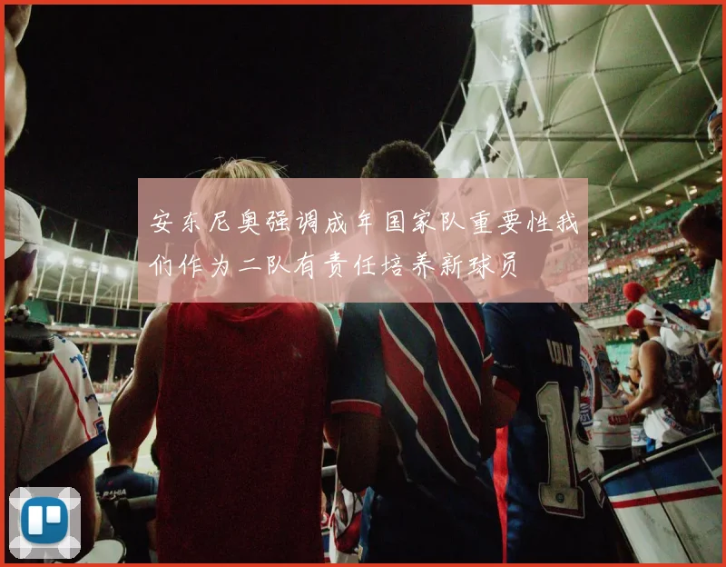 安东尼奥强调成年国家队重要性我们作为二队有责任培养新球员