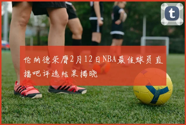 伦纳德荣膺2月12日NBA最佳球员直播吧评选结果揭晓