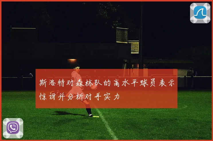 斯洛特对森林队的高水平球员表示惊讶并分析对手实力