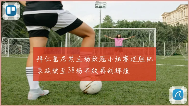 拜仁慕尼黑主场欧冠小组赛连胜纪录延续至38场不败再创辉煌