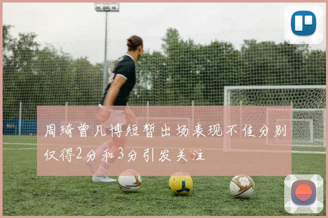 周琦曾凡博短暂出场表现不佳分别仅得2分和3分引发关注