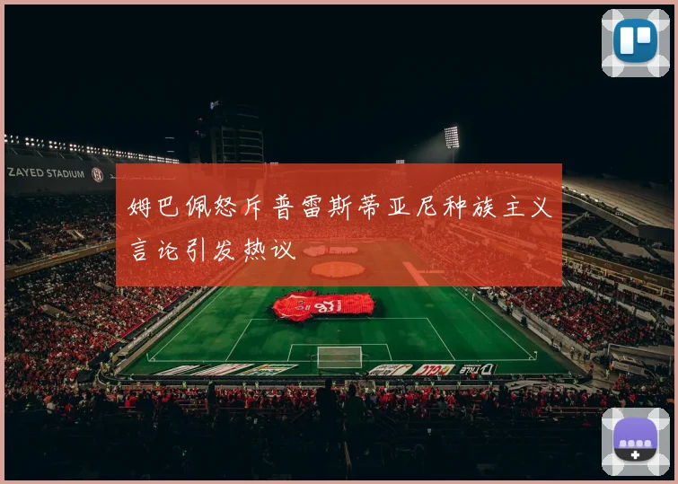 姆巴佩怒斥普雷斯蒂亚尼种族主义言论引发热议