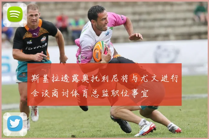 斯基拉透露奥托利尼将与尤文进行会谈商讨体育总监职位事宜