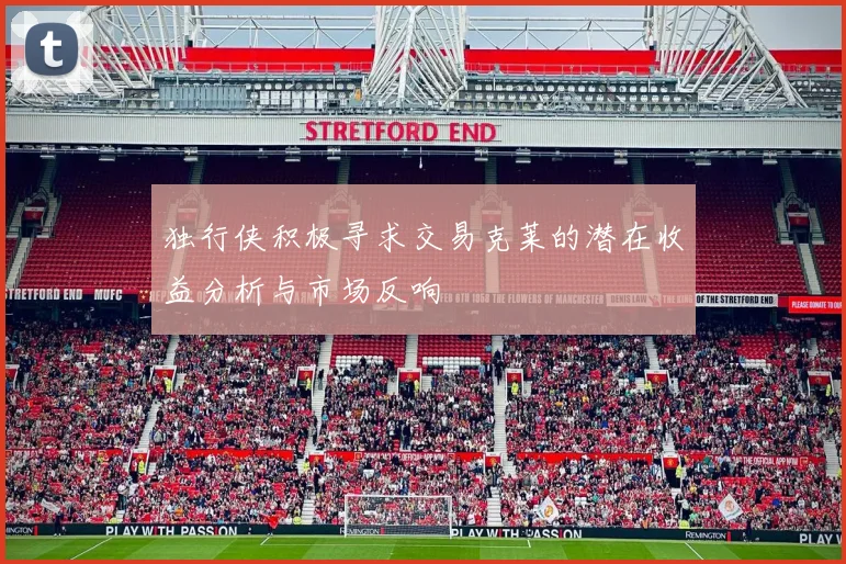 独行侠积极寻求交易克莱的潜在收益分析与市场反响