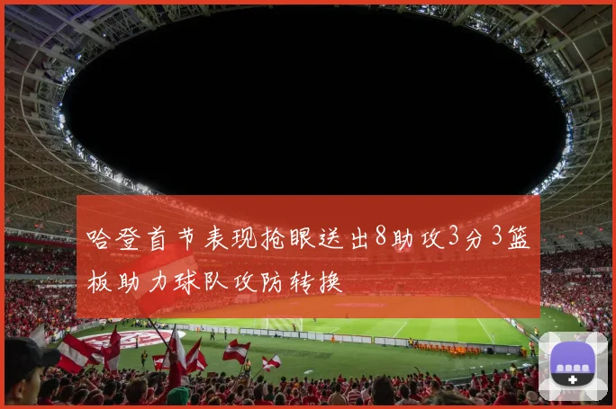哈登首节表现抢眼送出8助攻3分3篮板助力球队攻防转换