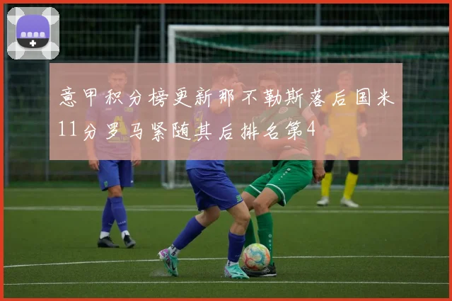 意甲积分榜更新那不勒斯落后国米11分罗马紧随其后排名第4