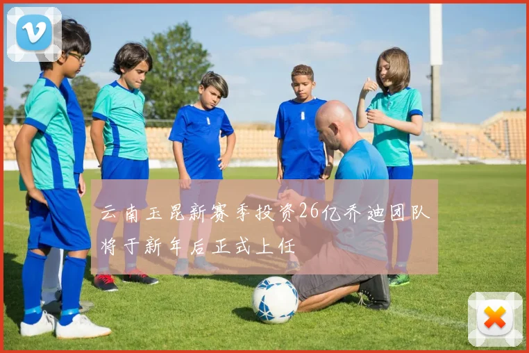 云南玉昆新赛季投资26亿乔迪团队将于新年后正式上任