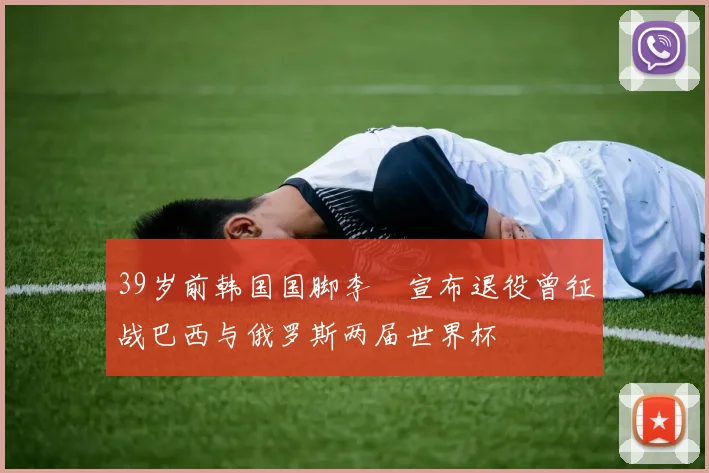 39岁前韩国国脚李镕宣布退役曾征战巴西与俄罗斯两届世界杯