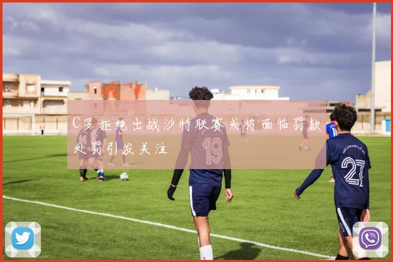 C罗拒绝出战沙特联赛或将面临罚款处罚引发关注