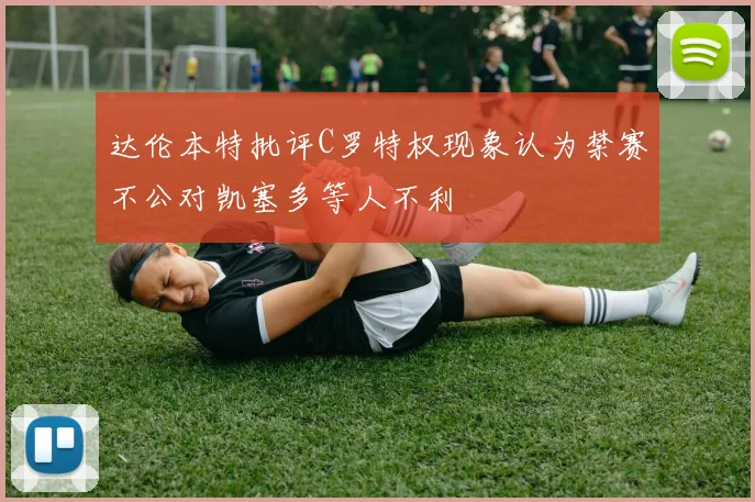 达伦本特批评C罗特权现象认为禁赛不公对凯塞多等人不利
