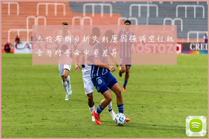 杰伦布朗分析失利原因强调空位机会与对手命中率差异