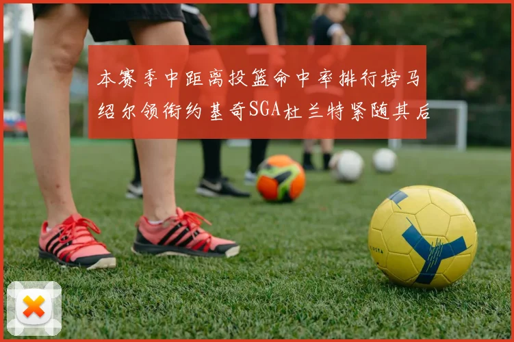 本赛季中距离投篮命中率排行榜马绍尔领衔约基奇SGA杜兰特紧随其后