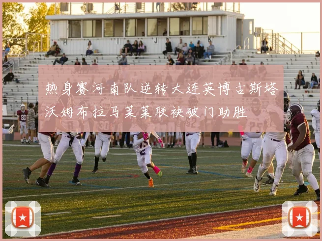 热身赛河南队逆转大连英博古斯塔沃姆布拉马莱莱联袂破门助胜