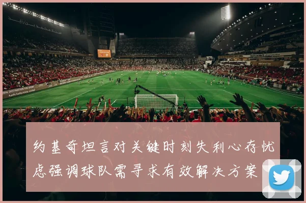 约基奇坦言对关键时刻失利心存忧虑强调球队需寻求有效解决方案