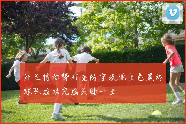 杜兰特称赞布克防守表现出色最终球队成功完成关键一击