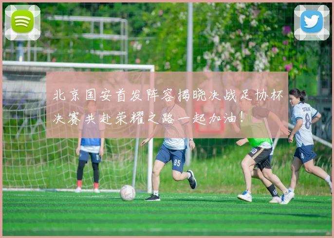 北京国安首发阵容揭晓决战足协杯决赛共赴荣耀之路一起加油！