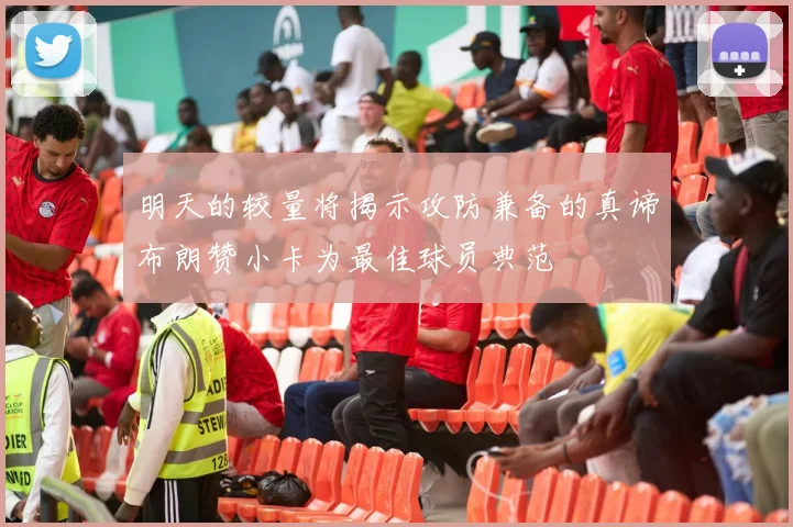 明天的较量将揭示攻防兼备的真谛布朗赞小卡为最佳球员典范