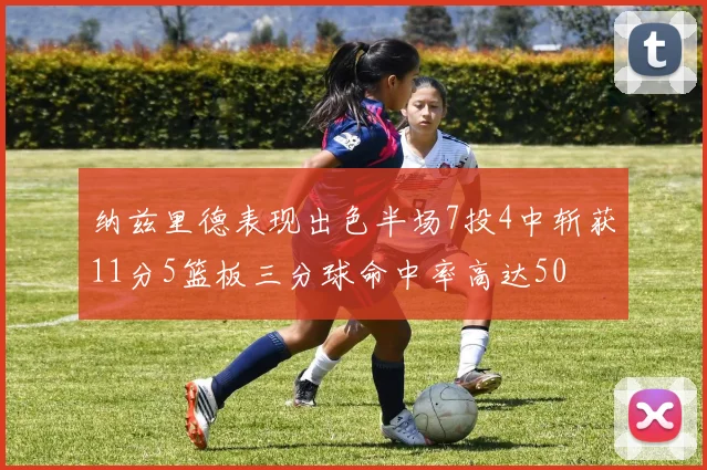 纳兹里德表现出色半场7投4中斩获11分5篮板三分球命中率高达50