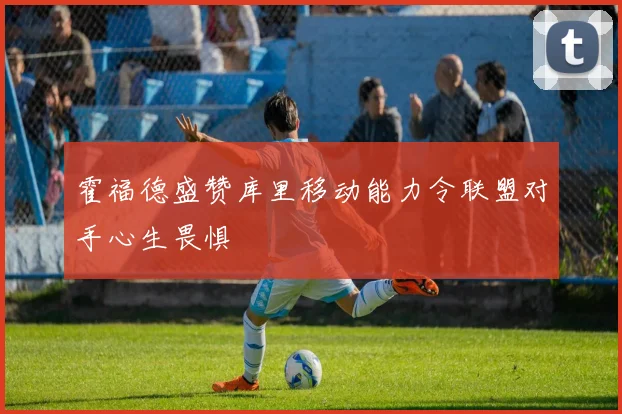霍福德盛赞库里移动能力令联盟对手心生畏惧